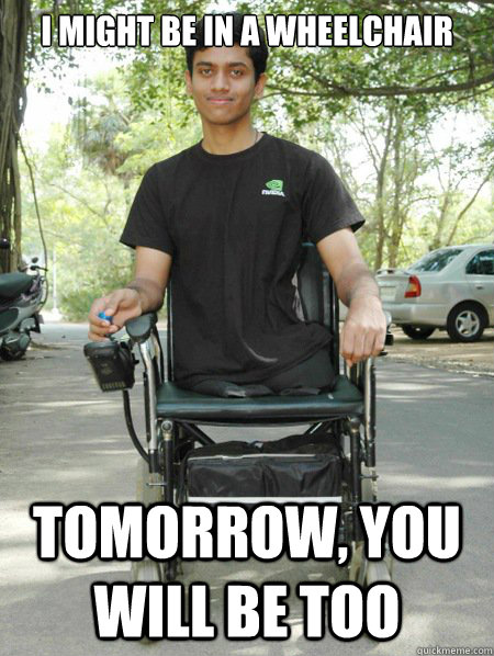 I might be in a wheelchair Tomorrow, you will be too - I might be in a wheelchair Tomorrow, you will be too  Well Hung Disabled Guy