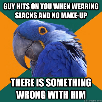 Guy hits on you when wearing slacks and no make-up There is something wrong with him  Paranoid Parrot