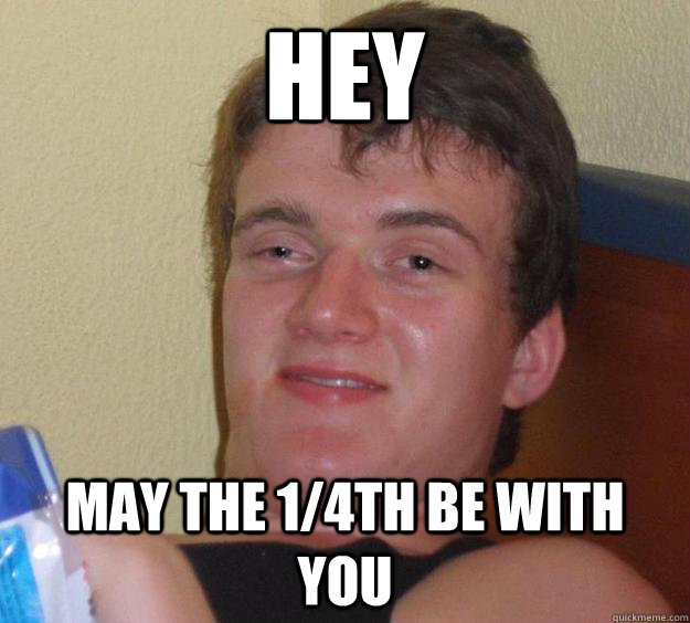 Hey May the 1/4th be with you  10 Guy