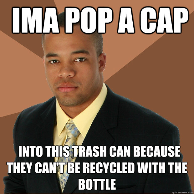  ima pop a cap   into this trash can because they can't be recycled with the bottle -  ima pop a cap   into this trash can because they can't be recycled with the bottle  Successful Black Man