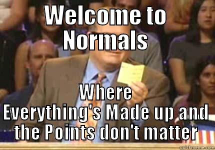 WELCOME TO NORMALS WHERE EVERYTHING'S MADE UP AND THE POINTS DON'T MATTER Whose Line