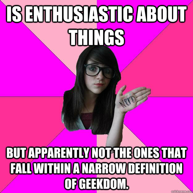 Is enthusiastic about things But apparently not the ones that fall within a narrow definition of geekdom.  Idiot Nerd Girl