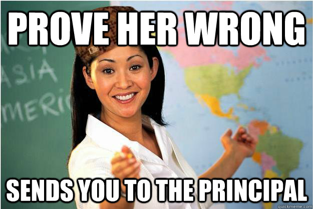 prove her wrong Sends you to the principal  Scumbag Teacher