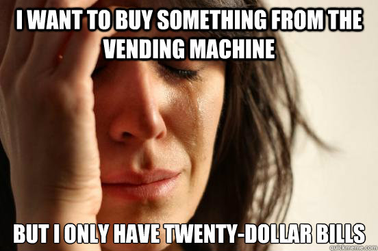 I want to buy something from the vending machine but I only have twenty-dollar bills  First World Problems