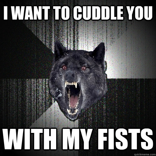 I want to cuddle you with my fists  Insanity Wolf