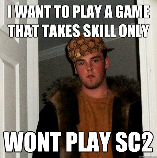 I want to play a game that takes skill only wont play sc2  Scumbag Steve