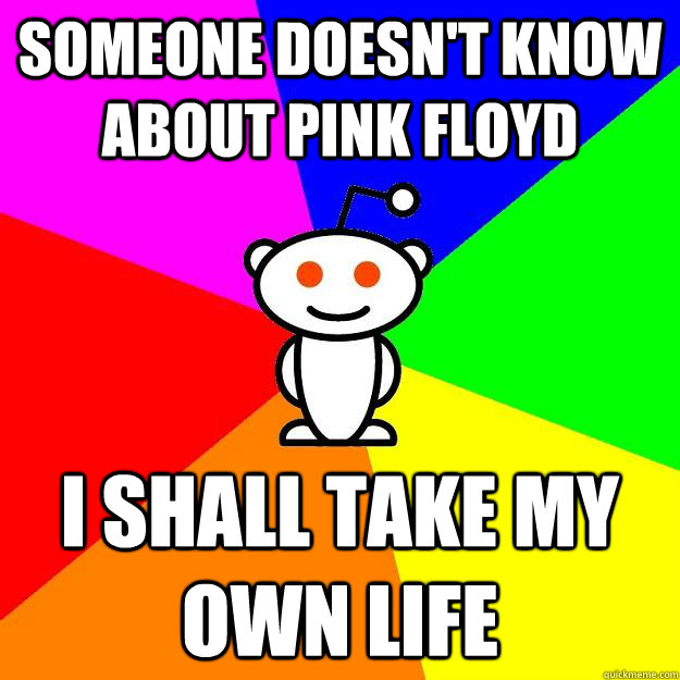 Someone doesn't know about Pink Floyd I shall take my own life  Reddit Alien