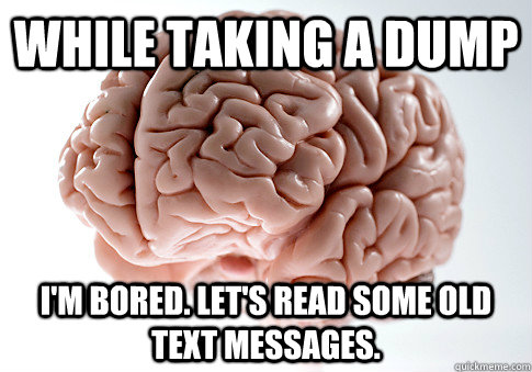 while taking a dump i'm bored. let's read some old text messages. - while taking a dump i'm bored. let's read some old text messages.  Scumbag Brain