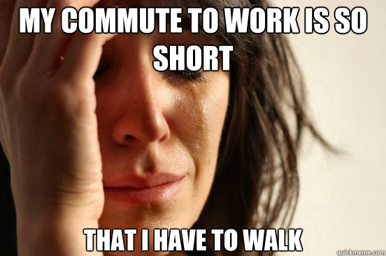 MY COMMUTE TO WORK IS SO SHORT THAT I HAVE TO WALK  First World Problems