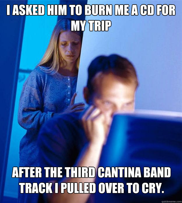 I asked him to burn me a cd for my trip After the third Cantina Band track I pulled over to cry.  Redditors Wife