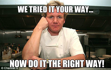 We tried it your way... Now do it the right way!  Badass Gordon Ramsay