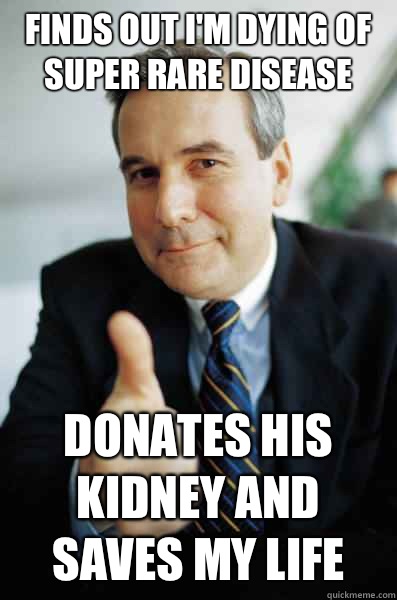 Finds out I'm dying of super rare disease  Donates his Kidney and saves my life  Good Guy Boss