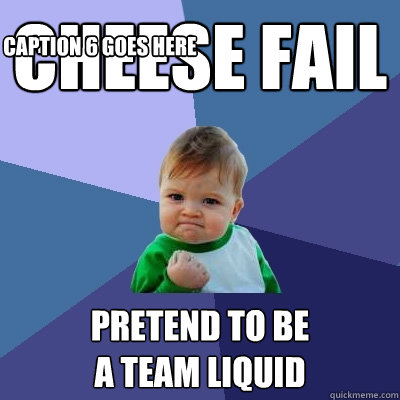 Cheese fail Pretend to be 
a team liquid Caption 3 goes here Caption 4 goes here Caption 5 goes here Caption 6 goes here  Tech Impaired Duck