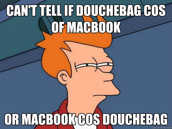 can't tell if douchebag cos of macbook or macbook cos douchebag    - can't tell if douchebag cos of macbook or macbook cos douchebag     Futurama Fry