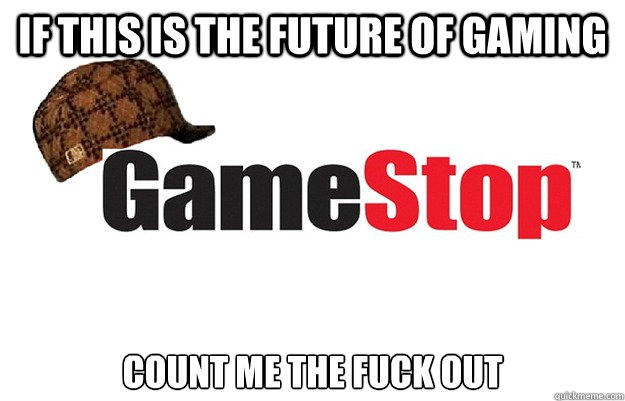 IF this is the future of gaming Count me the fuck out - IF this is the future of gaming Count me the fuck out  Scumbag Gamestop