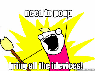 need to poop bring all the idevices!  All The Things