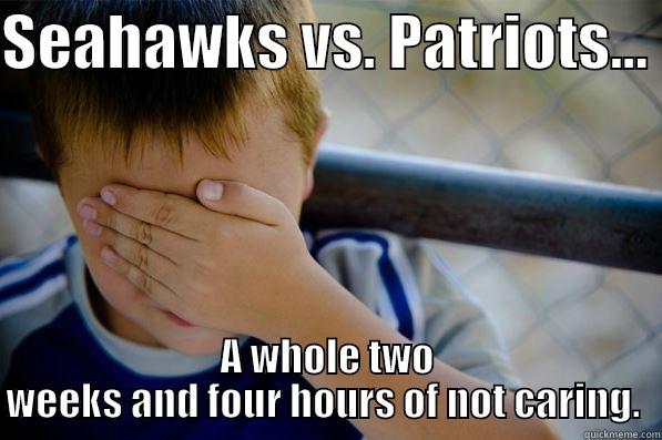 SEAHAWKS VS. PATRIOTS...  A WHOLE TWO WEEKS AND FOUR HOURS OF NOT CARING.  Confession kid