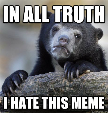 IN all truth i hate this meme - IN all truth i hate this meme  Confession Bear