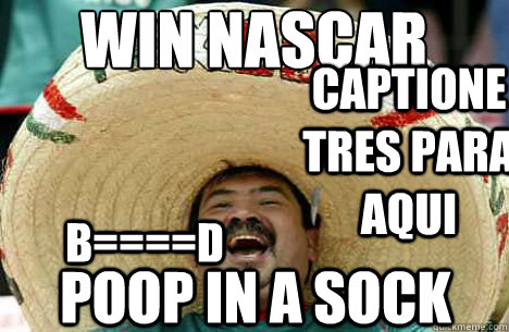 Win NASCAR poop in a sock captione tres para aqui B====D  Merry mexican