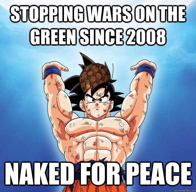 Stopping wars on the green since 2008 Naked for peace  Scumbag Goku