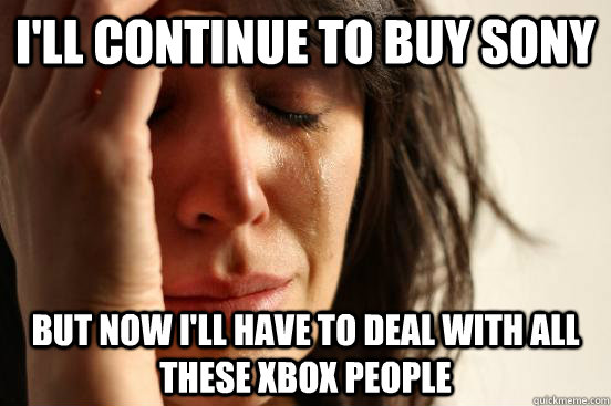 I'll continue to buy Sony but now i'll have to deal with all these xbox people  First World Problems