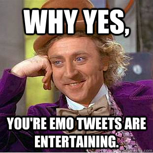 Why yes, You're Emo tweets are entertaining.  - Why yes, You're Emo tweets are entertaining.   Condescending Wonka