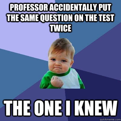 Professor accidentally put the same question on the test twice the one I knew  Success Kid