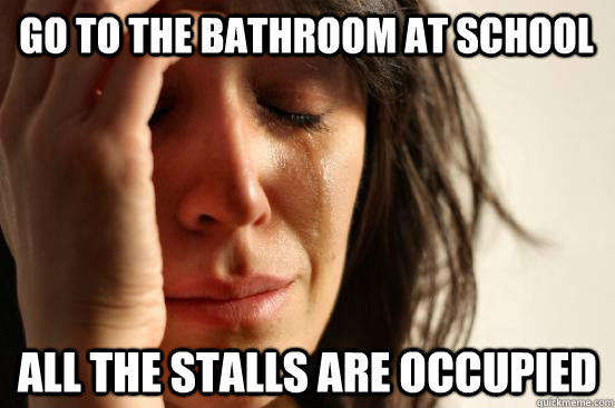 go to the bathroom at school all the stalls are occupied  First World Problems