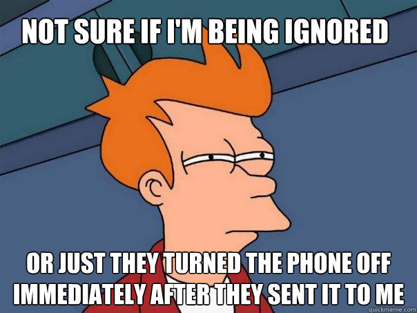 Not sure if I'm being ignored Or just they turned the phone off immediately after they sent it to me  Futurama Fry