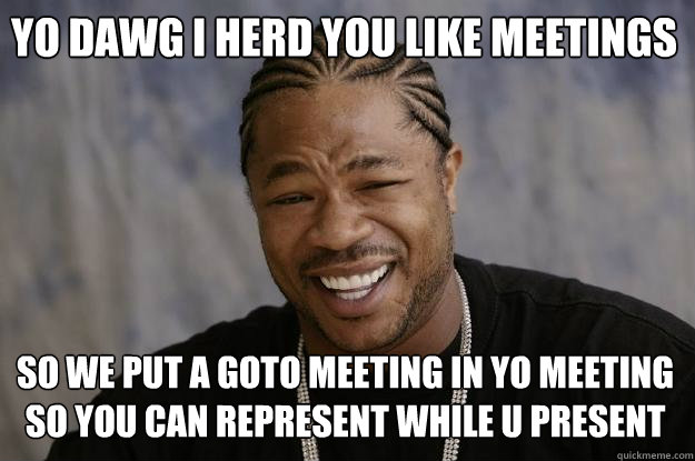 yo dawg i herd you like meetings so we put a goto meeting in yo meeting so you can represent while u present  Xzibit meme