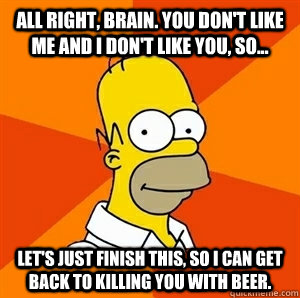 All right, brain. You don't like me and I don't like you, so... let's just finish this, so I can get back to killing you with beer.  Advice Homer