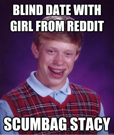 Blind date with girl from reddit Scumbag Stacy  Bad Luck Brian