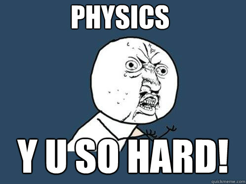 PHYSICS Y U SO HARD!  Y U No