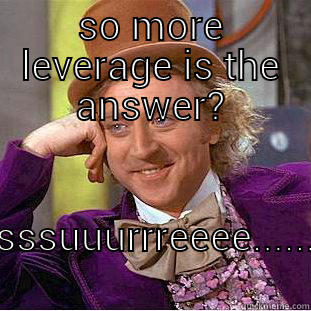 SO MORE LEVERAGE IS THE ANSWER? SSSSUUURRREEEE....... Condescending Wonka