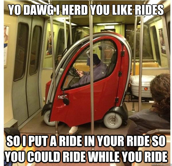 Yo dawg I herd you like rides So I put a ride in your ride so you could ride while you ride  - Yo dawg I herd you like rides So I put a ride in your ride so you could ride while you ride   Yo Dawg Ride