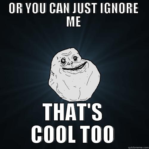 OR YOU CAN JUST IGNORE ME THAT'S COOL TOO Forever Alone