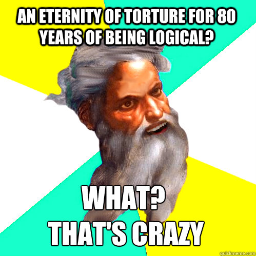 An eternity of torture for 80 years of being logical? What?     
 that's crazy  Good Guy Alternate Universe God