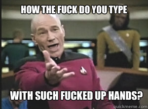 How the fuck do you type  with such fucked up hands?  Annoyed Picard