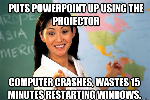 Puts powerpoint up using the projector Computer crashes, Wastes 15 minutes restarting Windows.  Unhelpful High School Teacher