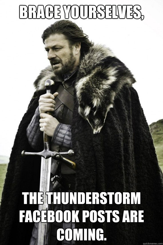 Brace yourselves, The thunderstorm Facebook posts are coming. - Brace yourselves, The thunderstorm Facebook posts are coming.  Brace yourself