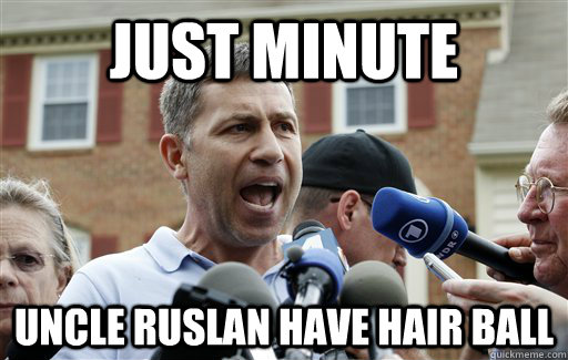 just minute uncle ruslan have hair ball  Uncle Ruslan