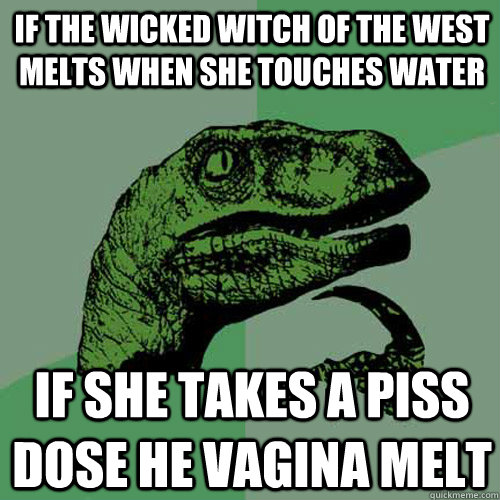 if the wicked witch of the west melts when she touches water if she takes a piss dose he vagina melt - if the wicked witch of the west melts when she touches water if she takes a piss dose he vagina melt  Philosoraptor