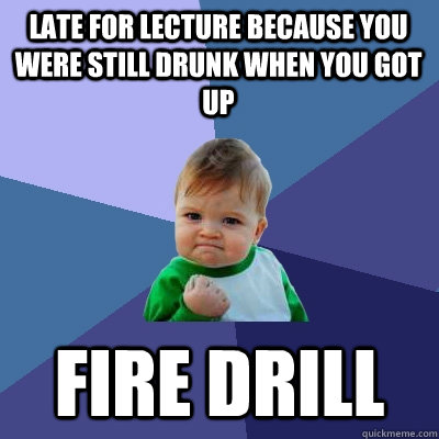 Late for lecture because you were still drunk when you got up Fire Drill  Success Kid