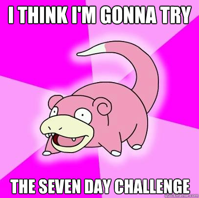 I think I'm gonna try The seven day challenge  Slowpoke