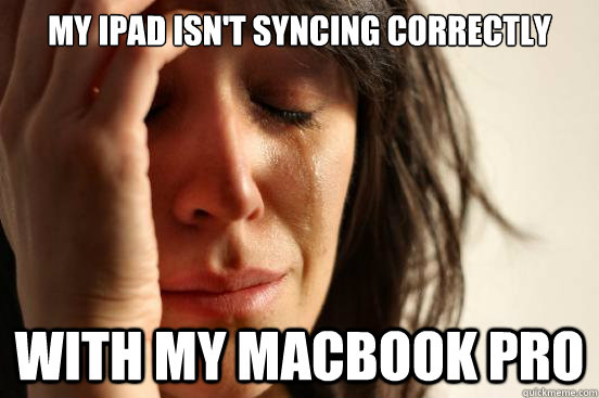 my ipad isn't syncing correctly with my macbook pro  First World Problems