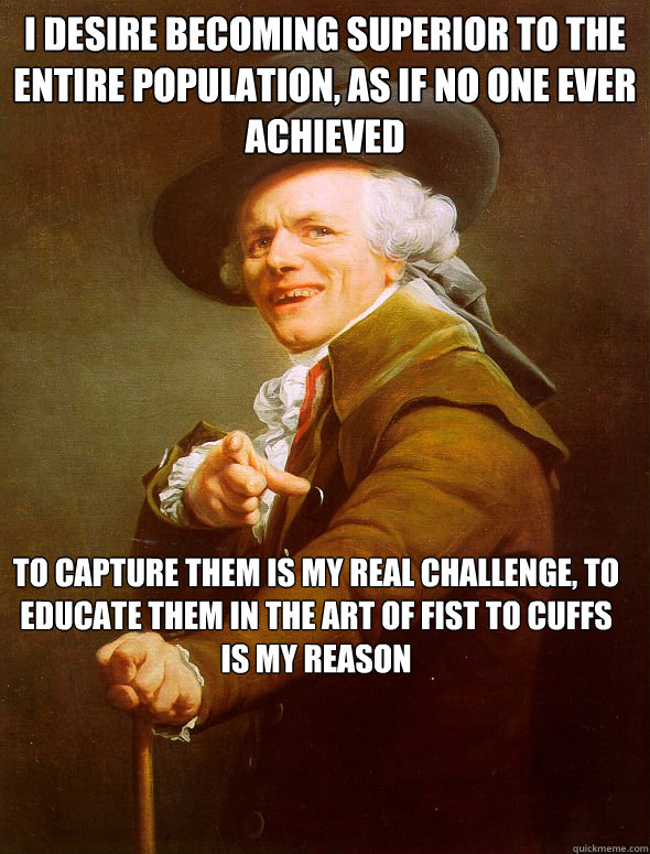 I desire becoming superior to the entire population, as if no one ever achieved to capture them is my real challenge, to educate them in the art of fist to cuffs is my reason  Joseph Ducreux