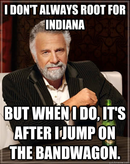 I don't always root for Indiana but when i do, it's after i jump on the bandwagon. - I don't always root for Indiana but when i do, it's after i jump on the bandwagon.  The Most Interesting Man In The World