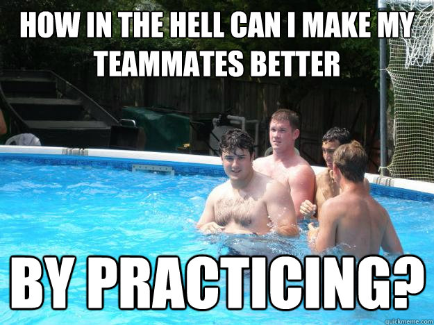 How in the hell can I make my teammates better  by practicing? - How in the hell can I make my teammates better  by practicing?  HWT Practice