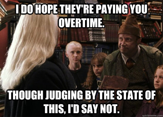 I do hope they're paying you overtime. Though judging by the state of this, I'd say not. - I do hope they're paying you overtime. Though judging by the state of this, I'd say not.  Misc