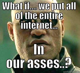 WHAT IF.... WE PUT ALL OF THE ENTIRE INTERNET... IN OUR ASSES..? Matrix Morpheus